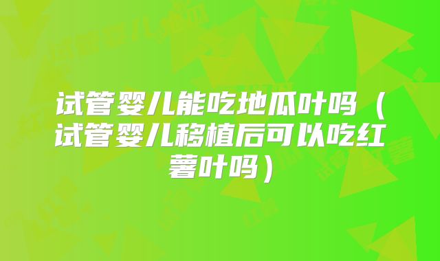 试管婴儿能吃地瓜叶吗（试管婴儿移植后可以吃红薯叶吗）