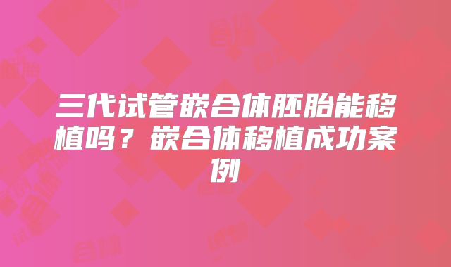 三代试管嵌合体胚胎能移植吗？嵌合体移植成功案例