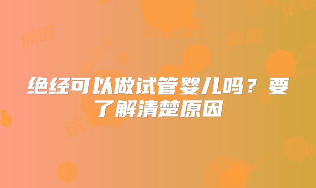 绝经可以做试管婴儿吗？要了解清楚原因