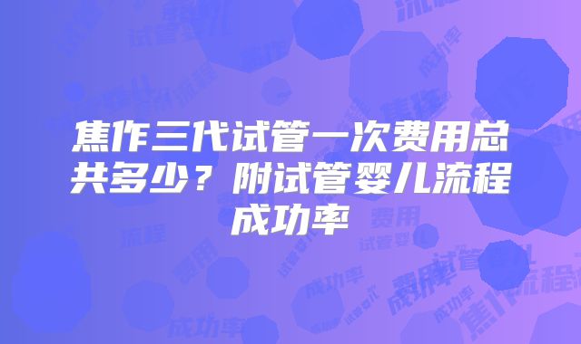 焦作三代试管一次费用总共多少？附试管婴儿流程成功率