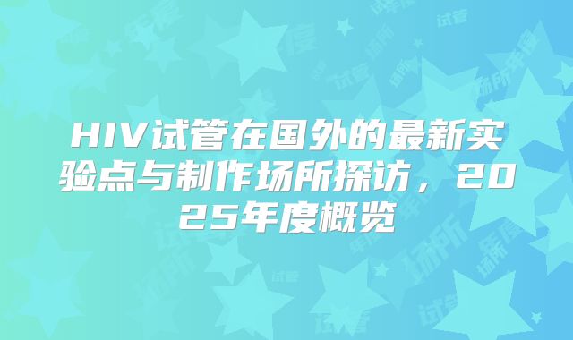 HIV试管在国外的最新实验点与制作场所探访，2025年度概览