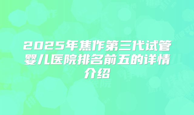 2025年焦作第三代试管婴儿医院排名前五的详情介绍