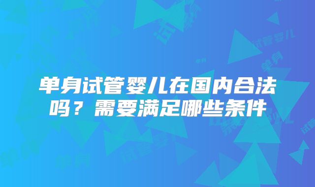 单身试管婴儿在国内合法吗？需要满足哪些条件