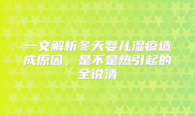 一文解析冬天婴儿湿疹造成原因，是不是热引起的全说清