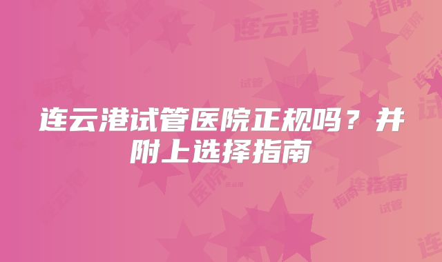 连云港试管医院正规吗？并附上选择指南