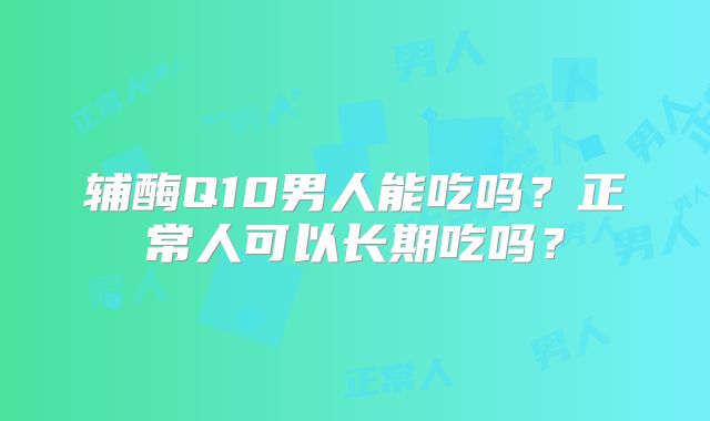 辅酶Q10男人能吃吗？正常人可以长期吃吗？