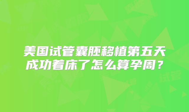 美国试管囊胚移植第五天成功着床了怎么算孕周？