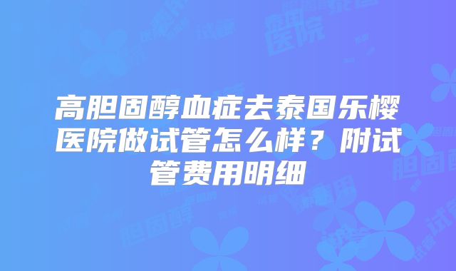 高胆固醇血症去泰国乐樱医院做试管怎么样？附试管费用明细