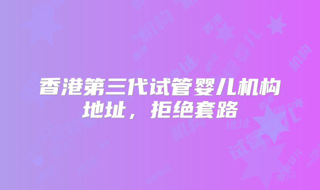 香港第三代试管婴儿机构地址,拒绝套路