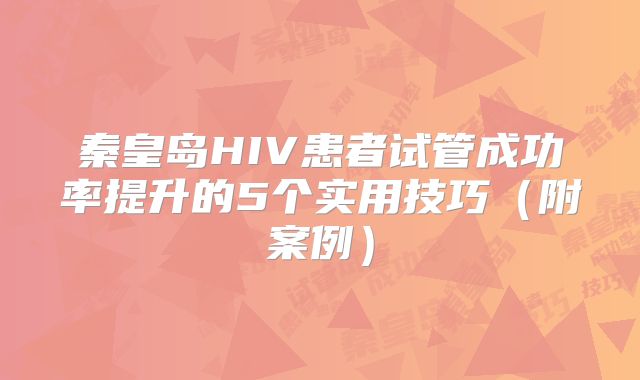秦皇岛HIV患者试管成功率提升的5个实用技巧（附案例）