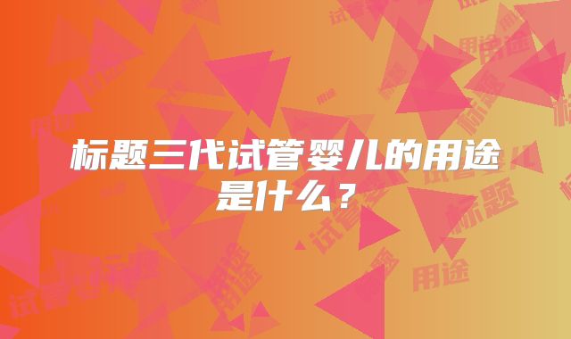 标题三代试管婴儿的用途是什么？