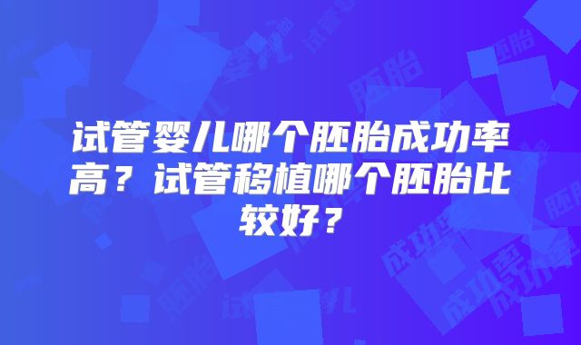 试管婴儿哪个胚胎成功率高？试管移植哪个胚胎比较好？