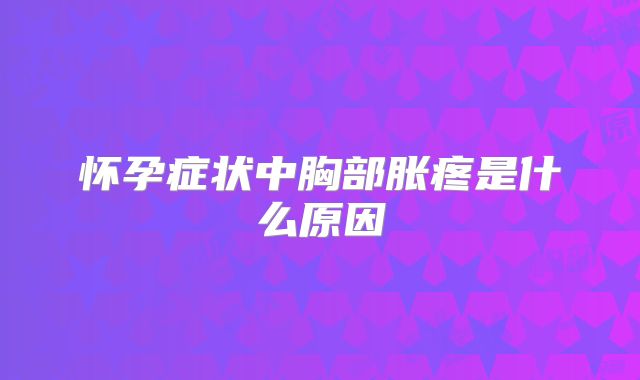 怀孕症状中胸部胀疼是什么原因