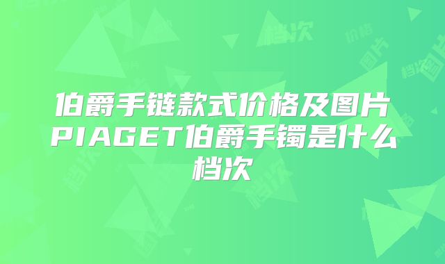 伯爵手链款式价格及图片PIAGET伯爵手镯是什么档次