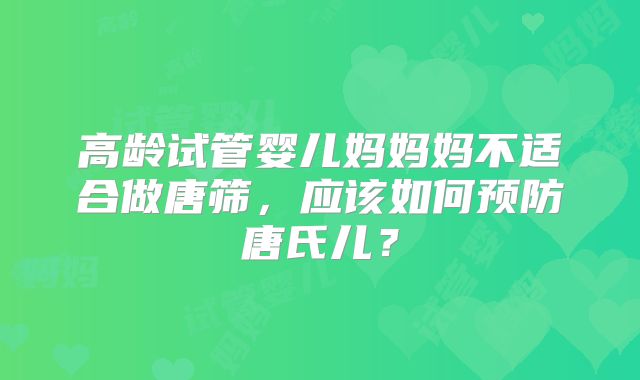 高龄试管婴儿妈妈妈不适合做唐筛，应该如何预防唐氏儿？