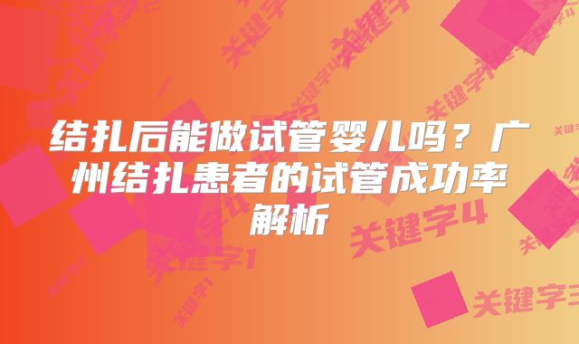 结扎后能做试管婴儿吗？广州结扎患者的试管成功率解析