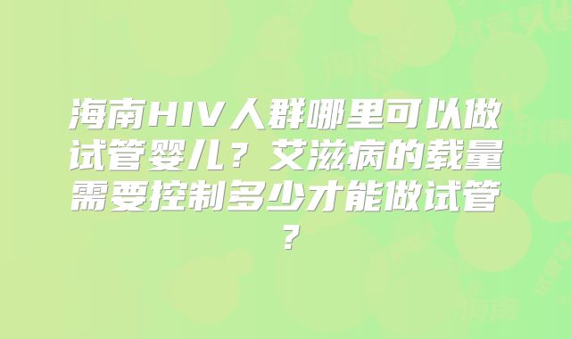 海南HIV人群哪里可以做试管婴儿？艾滋病的载量需要控制多少才能做试管？