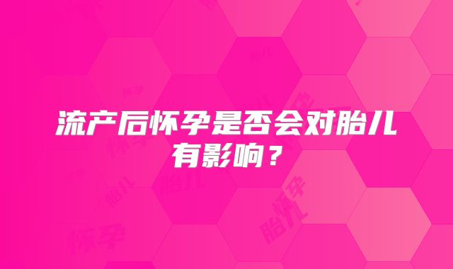 流产后怀孕是否会对胎儿有影响？