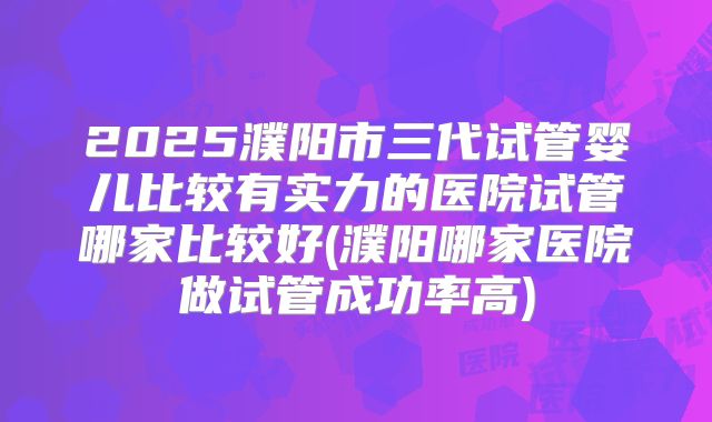 2025濮阳市三代试管婴儿比较有实力的医院试管哪家比较好(濮阳哪家医院做试管成功率高)