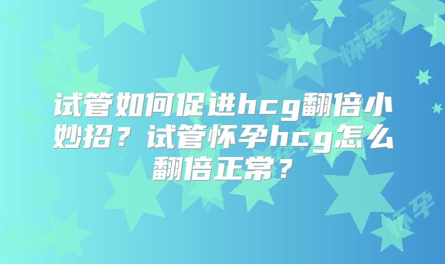 试管如何促进hcg翻倍小妙招？试管怀孕hcg怎么翻倍正常？