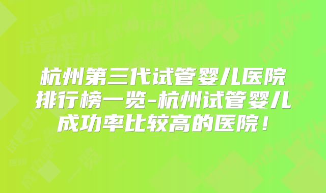 杭州第三代试管婴儿医院排行榜一览-杭州试管婴儿成功率比较高的医院！