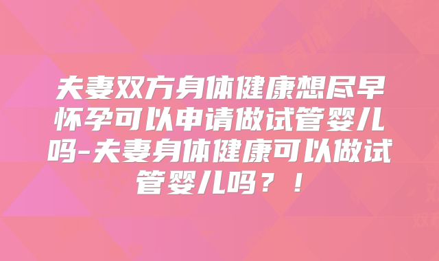 夫妻双方身体健康想尽早怀孕可以申请做试管婴儿吗-夫妻身体健康可以做试管婴儿吗？！