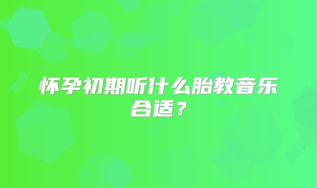 怀孕初期听什么胎教音乐合适？