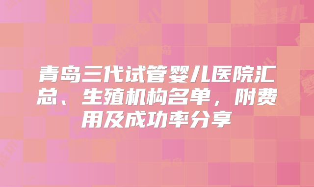 青岛三代试管婴儿医院汇总、生殖机构名单，附费用及成功率分享