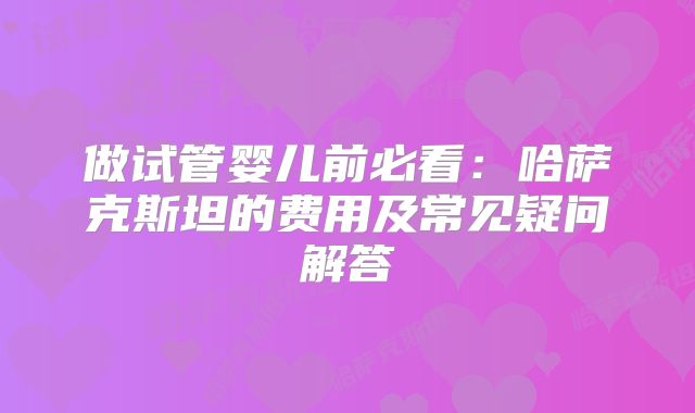做试管婴儿前必看：哈萨克斯坦的费用及常见疑问解答