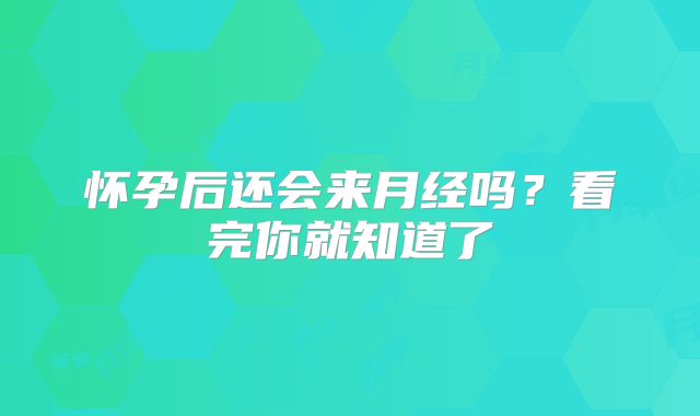 怀孕后还会来月经吗？看完你就知道了