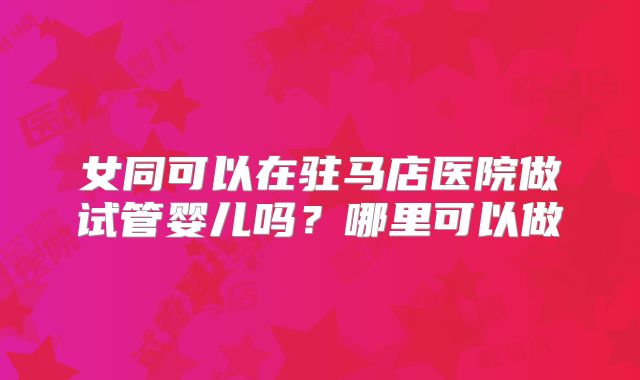 女同可以在驻马店医院做试管婴儿吗？哪里可以做