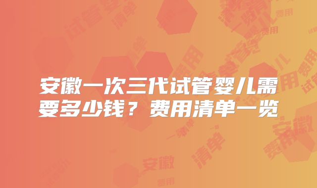 安徽一次三代试管婴儿需要多少钱？费用清单一览