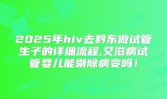 2025年hiv去黔东做试管生子的详细流程,艾滋病试管婴儿能剔除病变吗！