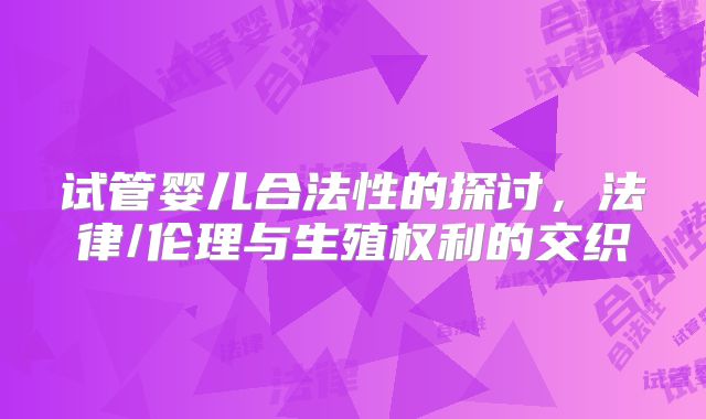 试管婴儿合法性的探讨,法律/伦理与生殖权利的交织
