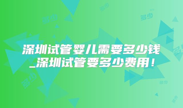 深圳试管婴儿需要多少钱_深圳试管要多少费用！