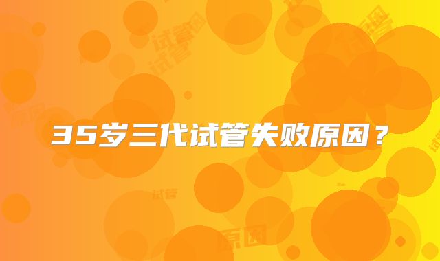 35岁三代试管失败原因？