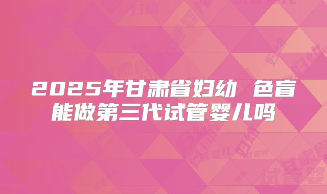 2025年甘肃省妇幼 色盲能做第三代试管婴儿吗