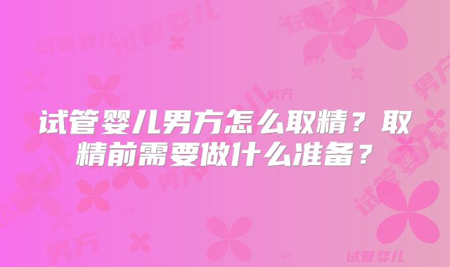 试管婴儿男方怎么取精?取精前需要做什么准备?