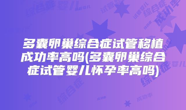 多囊卵巢综合症试管移植成功率高吗(多囊卵巢综合症试管婴儿怀孕率高吗)