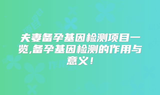 夫妻备孕基因检测项目一览,备孕基因检测的作用与意义！