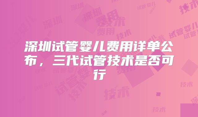 深圳试管婴儿费用详单公布,三代试管技术是否可行