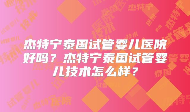 杰特宁泰国试管婴儿医院好吗？杰特宁泰国试管婴儿技术怎么样？