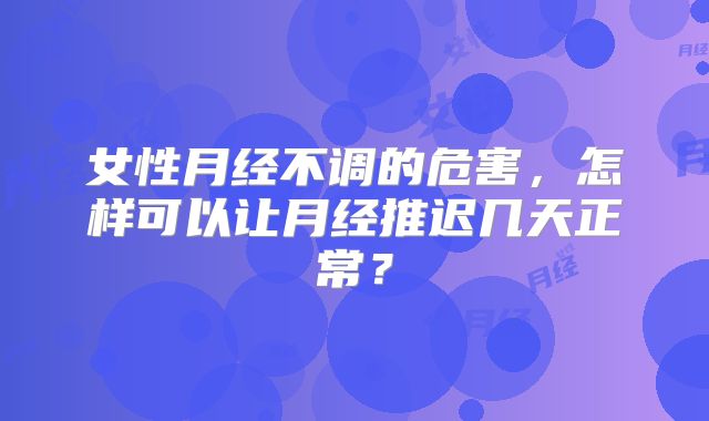 女性月经不调的危害，怎样可以让月经推迟几天正常？