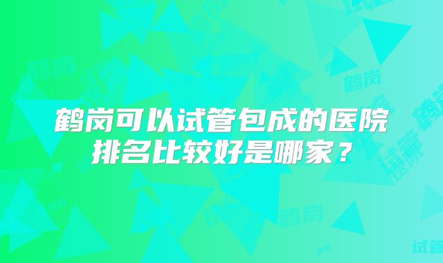 鹤岗可以试管包成的医院排名比较好是哪家？