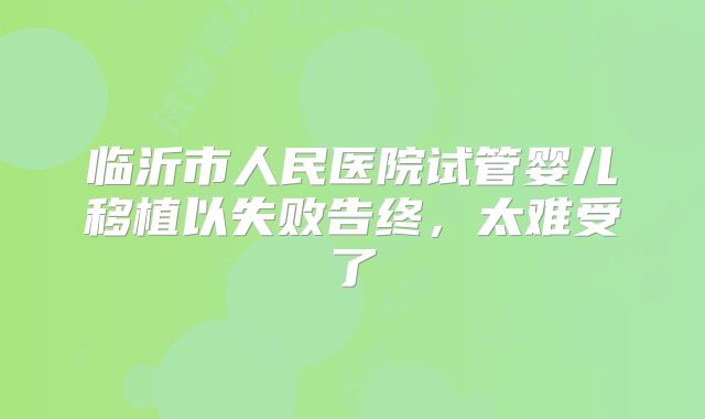 临沂市人民医院试管婴儿移植以失败告终，太难受了