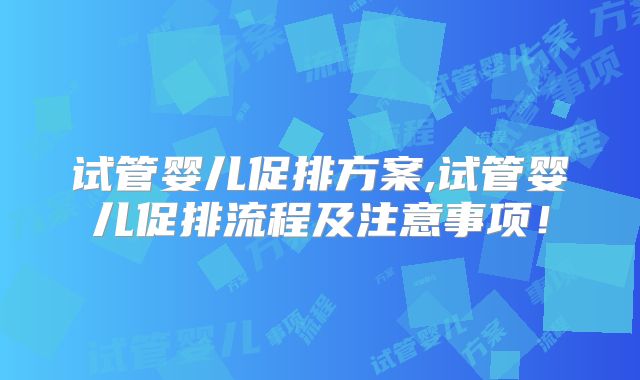试管婴儿促排方案,试管婴儿促排流程及注意事项！