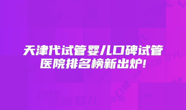 天津代试管婴儿口碑试管医院排名榜新出炉!