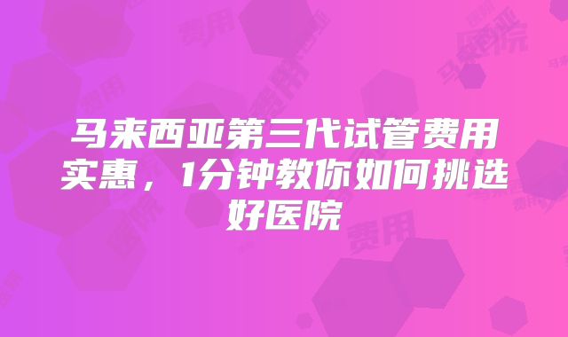 马来西亚第三代试管费用实惠,1分钟教你如何挑选好医院