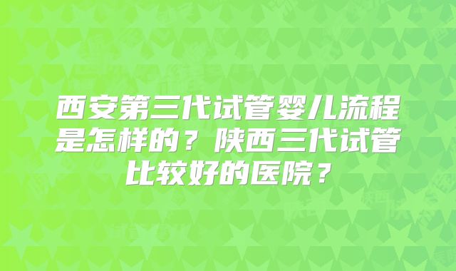 西安第三代试管婴儿流程是怎样的？陕西三代试管比较好的医院？