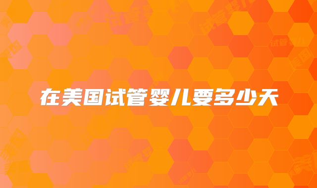 在美国试管婴儿要多少天